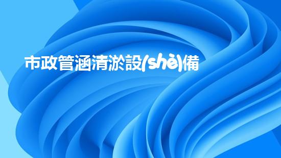 市政管涵清淤設(shè)備設(shè)計(jì)：創(chuàng)新科技助力城市排泥而出，你了解它的神奇之處嗎？
